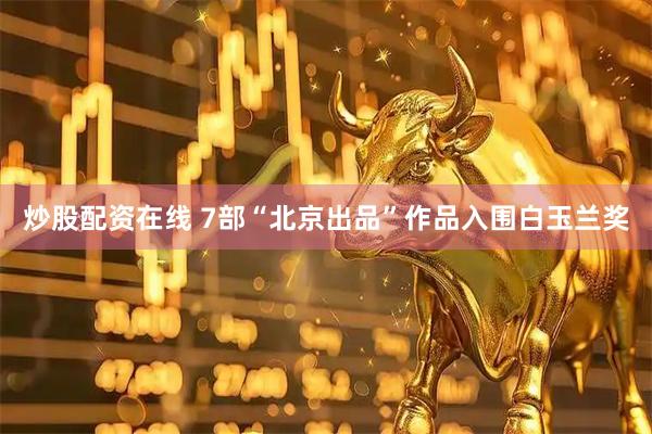 炒股配资在线 7部“北京出品”作品入围白玉兰奖