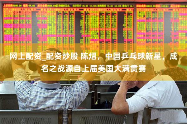 网上配资_配资炒股 陈熠，中国乒乓球新星，成名之战源自上届美国大满贯赛