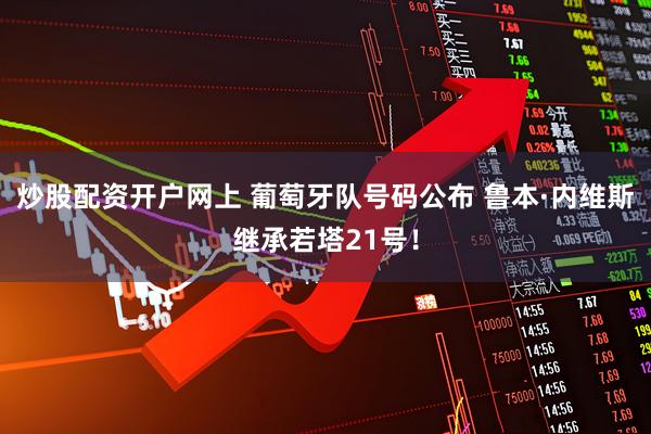 炒股配资开户网上 葡萄牙队号码公布 鲁本·内维斯继承若塔21号！
