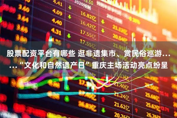 股票配资平台有哪些 逛非遗集市、赏民俗巡游……“文化和自然遗产日”重庆主场活动亮点纷呈