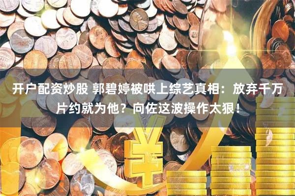 开户配资炒股 郭碧婷被哄上综艺真相：放弃千万片约就为他？向佐这波操作太狠！