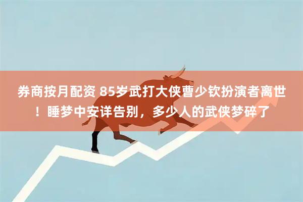 券商按月配资 85岁武打大侠曹少钦扮演者离世！睡梦中安详告别，多少人的武侠梦碎了