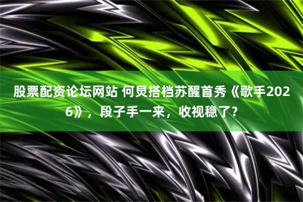 股票配资论坛网站 何炅搭档苏醒首秀《歌手2026》，段子手一来，收视稳了？