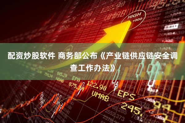 配资炒股软件 商务部公布《产业链供应链安全调查工作办法》