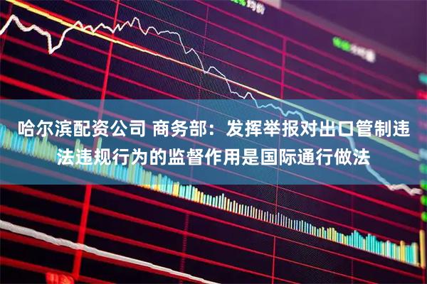哈尔滨配资公司 商务部：发挥举报对出口管制违法违规行为的监督作用是国际通行做法