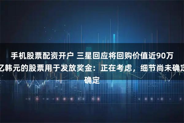手机股票配资开户 三星回应将回购价值近90万亿韩元的股票用于发放奖金：正在考虑，细节尚未确定