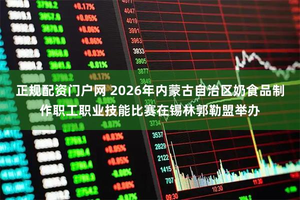 正规配资门户网 2026年内蒙古自治区奶食品制作职工职业技能比赛在锡林郭勒盟举办