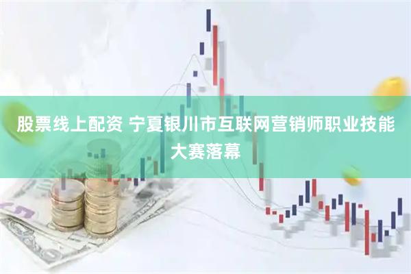 股票线上配资 宁夏银川市互联网营销师职业技能大赛落幕