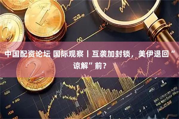 中国配资论坛 国际观察丨互袭加封锁，美伊退回“谅解”前？