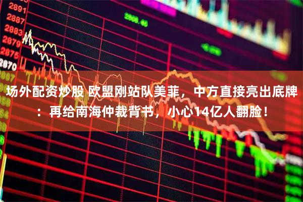 场外配资炒股 欧盟刚站队美菲，中方直接亮出底牌：再给南海仲裁背书，小心14亿人翻脸！